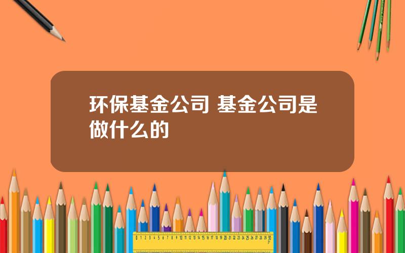 环保基金公司 基金公司是做什么的